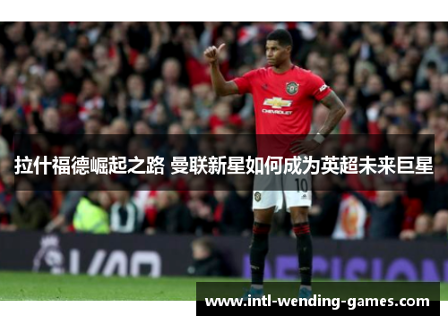 拉什福德崛起之路 曼联新星如何成为英超未来巨星