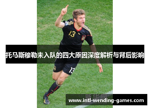 托马斯穆勒未入队的四大原因深度解析与背后影响
