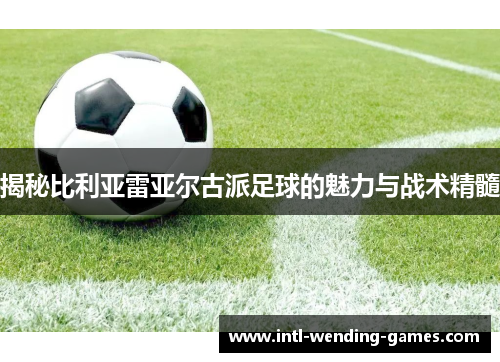 揭秘比利亚雷亚尔古派足球的魅力与战术精髓