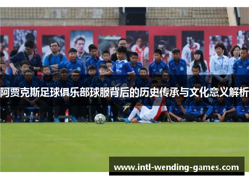 阿贾克斯足球俱乐部球服背后的历史传承与文化意义解析