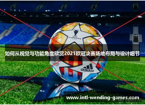 如何从视觉与功能角度欣赏2021欧冠决赛场地布局与设计细节