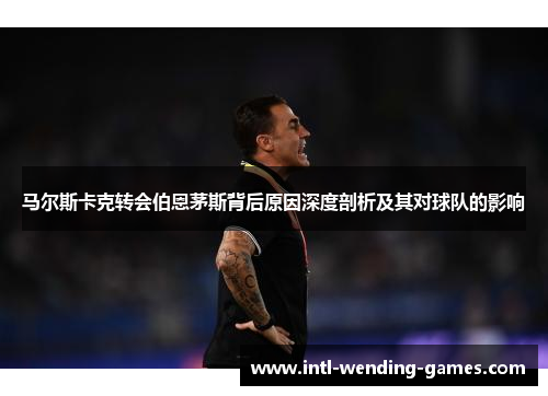 马尔斯卡克转会伯恩茅斯背后原因深度剖析及其对球队的影响