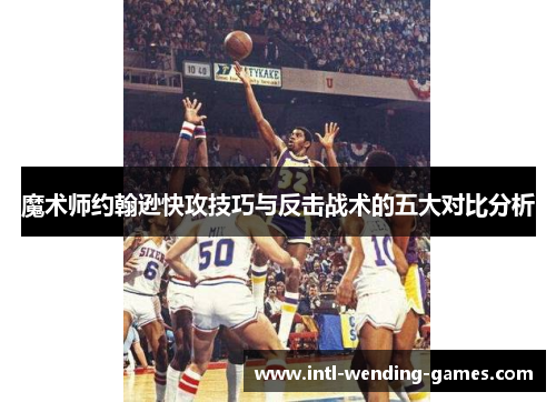 魔术师约翰逊快攻技巧与反击战术的五大对比分析