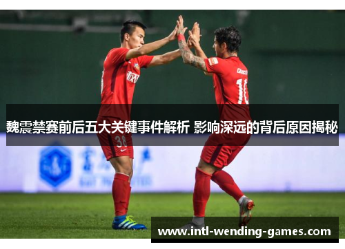 魏震禁赛前后五大关键事件解析 影响深远的背后原因揭秘