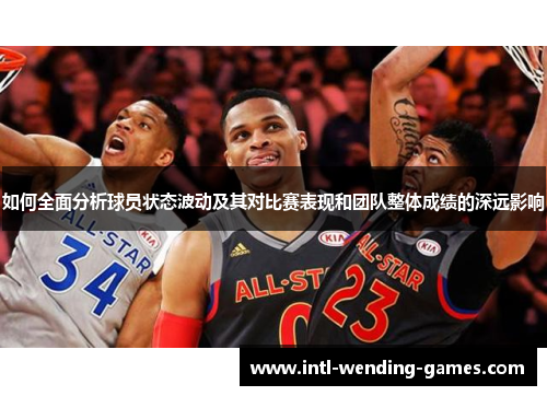 如何全面分析球员状态波动及其对比赛表现和团队整体成绩的深远影响