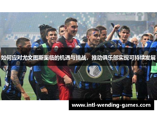如何应对尤文图斯面临的机遇与挑战，推动俱乐部实现可持续发展