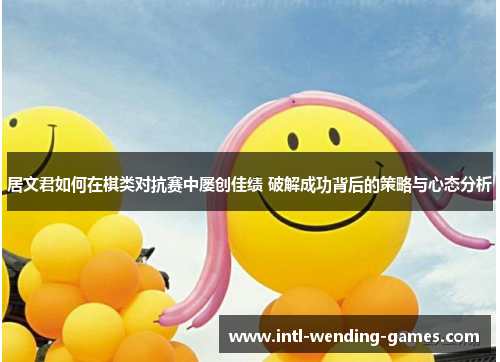 居文君如何在棋类对抗赛中屡创佳绩 破解成功背后的策略与心态分析