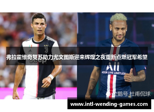 弗拉霍维奇复苏助力尤文图斯迎来辉煌之夜重新点燃冠军希望