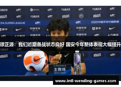 徐正源:我们近期备战状态良好 国安今年整体表现大幅提升 徐正源:我们近期备战状态良好 国安今年整体表现大幅提升