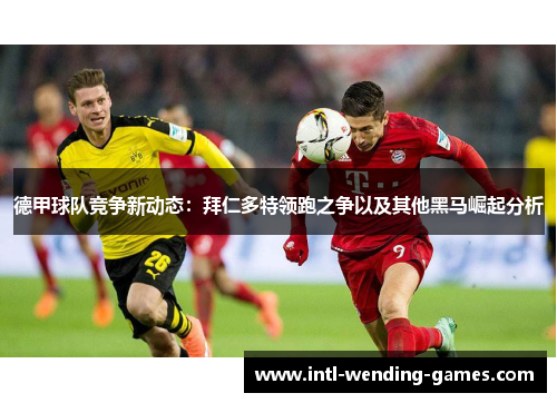 德甲球队竞争新动态:拜仁多特领跑之争以及其他黑马崛起分析 德甲球队竞争新动态:拜仁多特领跑之争以及其他黑马崛起分析
