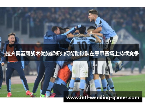 拉齐奥蓝鹰战术优势解析如何帮助球队在意甲赛场上持续竞争