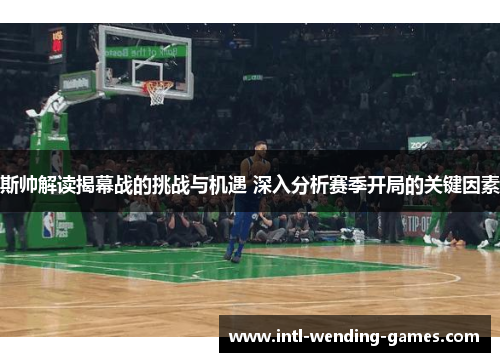斯帅解读揭幕战的挑战与机遇 深入分析赛季开局的关键因素