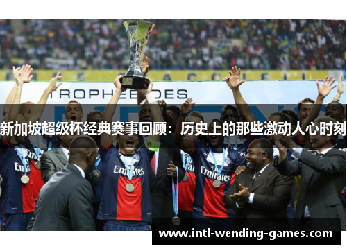 新加坡超级杯经典赛事回顾：历史上的那些激动人心时刻