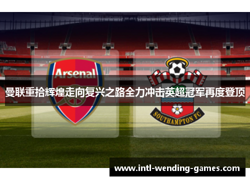 曼联重拾辉煌走向复兴之路全力冲击英超冠军再度登顶