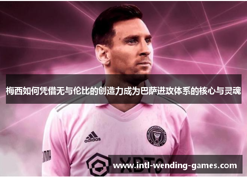 梅西如何凭借无与伦比的创造力成为巴萨进攻体系的核心与灵魂