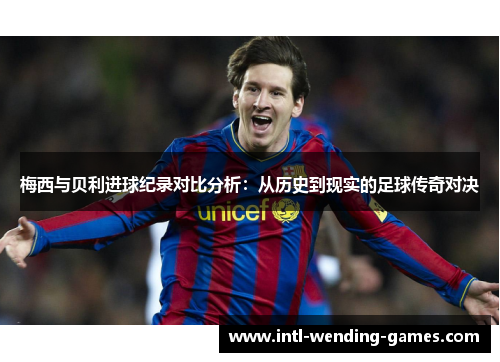 梅西与贝利进球纪录对比分析：从历史到现实的足球传奇对决