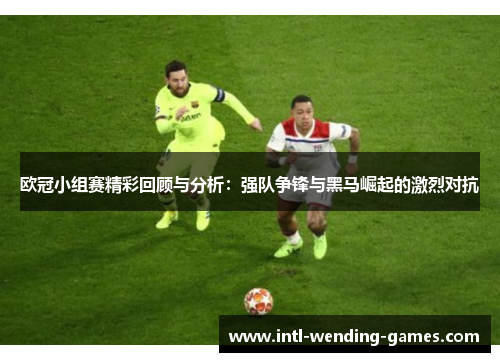 欧冠小组赛精彩回顾与分析：强队争锋与黑马崛起的激烈对抗