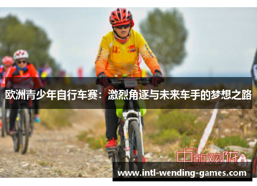 欧洲青少年自行车赛：激烈角逐与未来车手的梦想之路