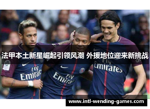 法甲本土新星崛起引领风潮 外援地位迎来新挑战