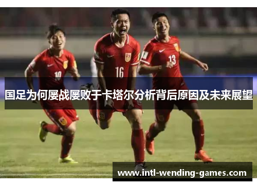 国足为何屡战屡败于卡塔尔分析背后原因及未来展望