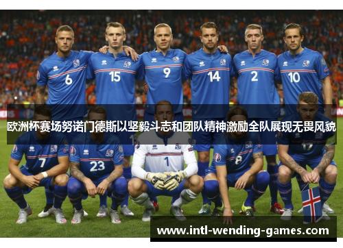 欧洲杯赛场努诺门德斯以坚毅斗志和团队精神激励全队展现无畏风貌