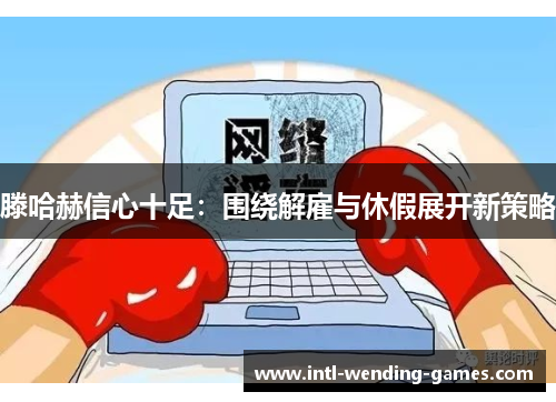 滕哈赫信心十足：围绕解雇与休假展开新策略