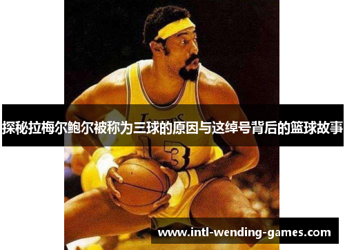 探秘拉梅尔鲍尔被称为三球的原因与这绰号背后的篮球故事
