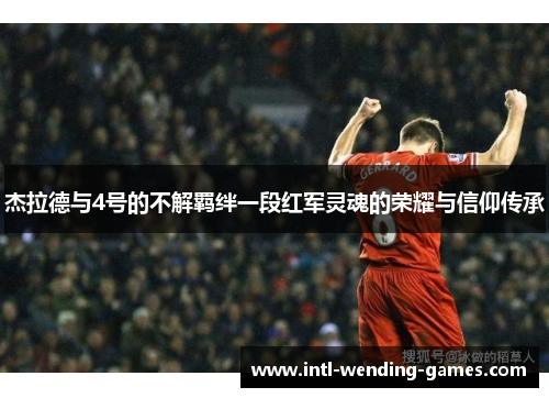 杰拉德与4号的不解羁绊一段红军灵魂的荣耀与信仰传承