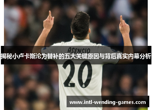 揭秘小卢卡斯沦为替补的五大关键原因与背后真实内幕分析