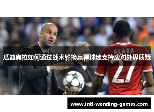 瓜迪奥拉如何通过战术轮换赢得球迷支持应对外界质疑