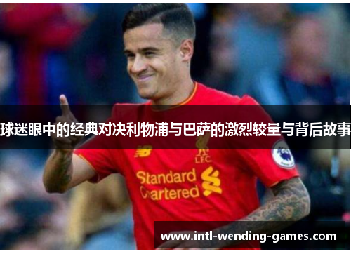 球迷眼中的经典对决利物浦与巴萨的激烈较量与背后故事