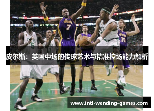 皮尔斯：英国中场的传球艺术与精准控场能力解析