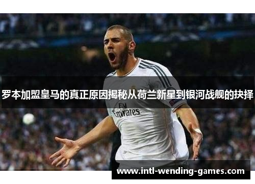 罗本加盟皇马的真正原因揭秘从荷兰新星到银河战舰的抉择