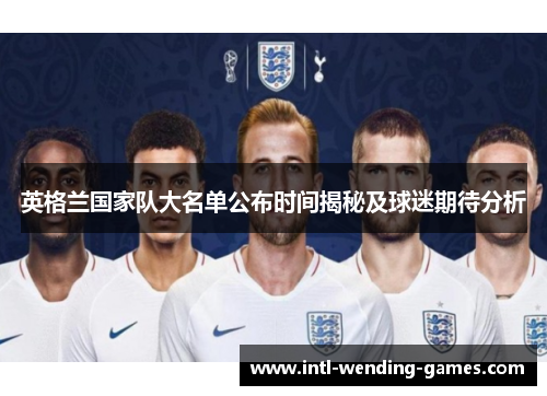 英格兰国家队大名单公布时间揭秘及球迷期待分析