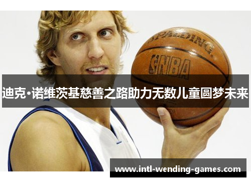 迪克·诺维茨基慈善之路助力无数儿童圆梦未来 迪克·诺维茨基慈善之路助力无数儿童圆梦未来