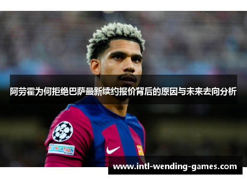 阿劳霍为何拒绝巴萨最新续约报价背后的原因与未来去向分析