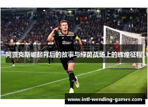 阿贾克斯崛起背后的故事与绿茵战场上的辉煌征程 阿贾克斯崛起背后的故事与绿茵战场上的辉煌征程