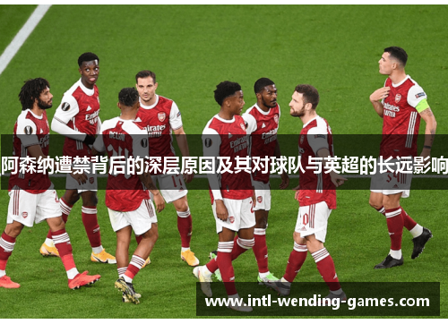 阿森纳遭禁背后的深层原因及其对球队与英超的长远影响 阿森纳遭禁背后的深层原因及其对球队与英超的长远影响