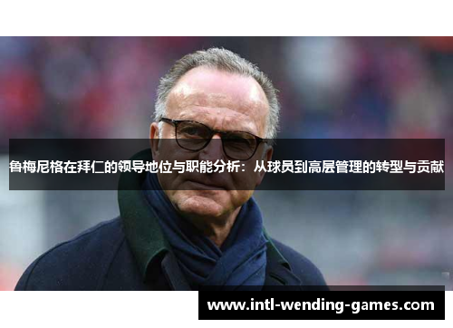 鲁梅尼格在拜仁的领导地位与职能分析：从球员到高层管理的转型与贡献