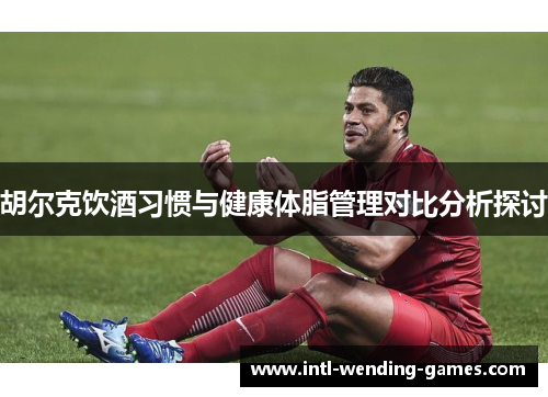 胡尔克饮酒习惯与健康体脂管理对比分析探讨