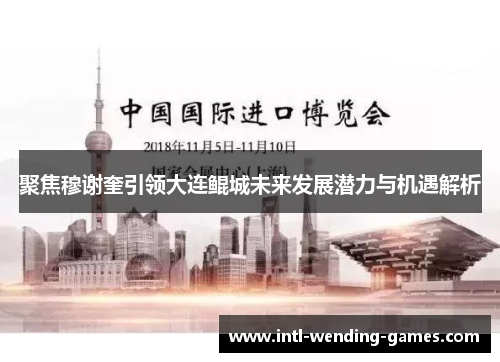 聚焦穆谢奎引领大连鲲城未来发展潜力与机遇解析