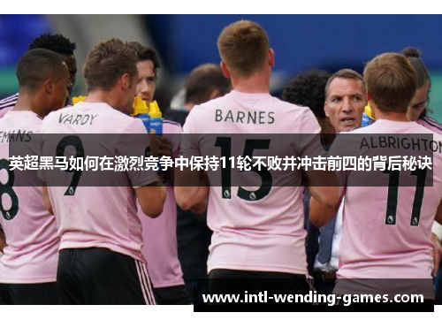 英超黑马如何在激烈竞争中保持11轮不败并冲击前四的背后秘诀