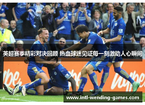 英超赛季精彩对决回顾 热血球迷见证每一刻激动人心瞬间