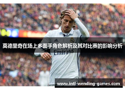 莫德里奇在场上多面手角色解析及其对比赛的影响分析
