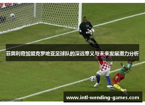 菲奥利奇加盟克罗地亚足球队的深远意义与未来发展潜力分析