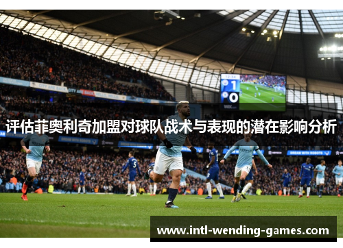 评估菲奥利奇加盟对球队战术与表现的潜在影响分析