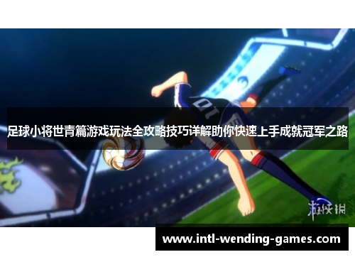 足球小将世青篇游戏玩法全攻略技巧详解助你快速上手成就冠军之路