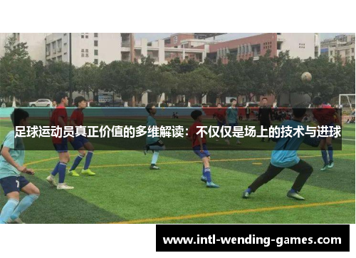 足球运动员真正价值的多维解读：不仅仅是场上的技术与进球