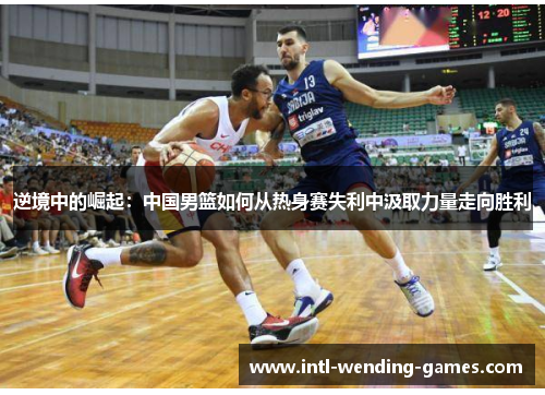 逆境中的崛起：中国男篮如何从热身赛失利中汲取力量走向胜利
