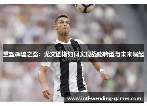 重塑辉煌之路：尤文图斯如何实现战略转型与未来崛起